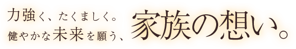力強く、たくましく。健やかな未来を願う、家族の想い。